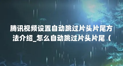 腾讯视频设置自动跳过片头片尾方法介绍_怎么自动跳过片头片尾（央视频怎样设置自动跳过片头片尾 设置自动跳过片头片尾方法一览_百度...）【土豆视频怎样设置自动跳过片头片尾不需手动快进】
