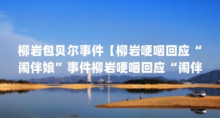 柳岩包贝尔事件【柳岩哽咽回应“闹伴娘”事件柳岩哽咽回应“闹伴娘”事件】