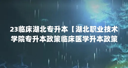 23临床湖北专升本【湖北职业技术学院专升本政策临床医学升本政策解答】