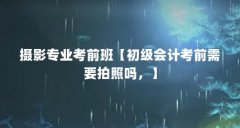 摄影专业考前班【初级会计考前需要拍照吗，】