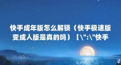 快手成年版怎么解锁（快手极速版变成人版是真的吗）【\＂:\＂快手成亻版破解