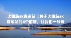 沈阳站sk客运站【关于沈阳站sk客运站的4个解答,让我们一起看看吧】