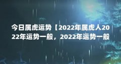 今日属虎运势【2022年属虎人2022年运势一般,2022年运势一般的运势】