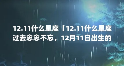 12.11什么星座【12.11什么星座过去念念不忘，12月11日出生的你是什么星座】