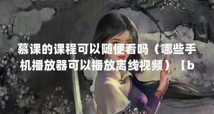 慕课的课程可以随便看吗（哪些手机播放器可以播放离线视频）【b站视频观看功能解析】