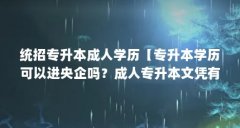 统招专升本成人学历【专升本学历可以进央企吗?成人专升本文凭有用吗?】