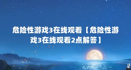 危险性游戏3在线观看【危险性游戏3在线观看2点解答】