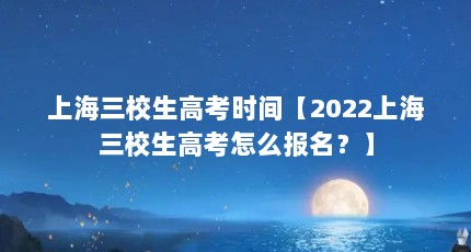 上海三校生高考时间【2022上海三校生高考怎么报名？】