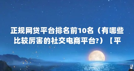正规网贷平台排名前10名（有哪些比较厉害的社交电商平台?）【平安消费金融公司借款额度排行榜】