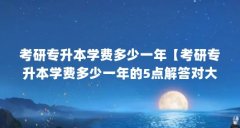 考研专升本学费多少一年【考研专升本学费多少一年的5点解答对大家有用】