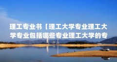 理工专业书【理工大学专业理工大学专业包括哪些专业理工大学的专业】
