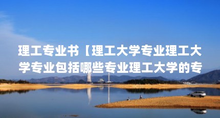 理工专业书【理工大学专业理工大学专业包括哪些专业理工大学的专业】