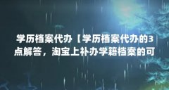 学历档案代办【学历档案代办的3点解答,淘宝上补办学籍档案的可靠吗】