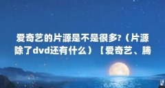 爱奇艺的片源是不是很多?(片源除了dvd还有什么)【爱奇艺、腾讯、优酷、b