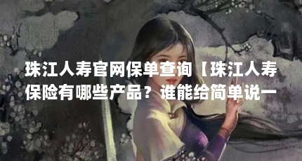 珠江人寿官网保单查询【珠江人寿保险有哪些产品？谁能给简单说一下？】
