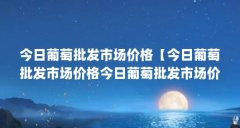 今日葡萄批发市场价格【今日葡萄批发市场价格今日葡萄批发市场价格解答】