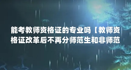 能考教师资格证的专业吗【教师资格证改革后不再分师范生和非师范生和非师范生】
