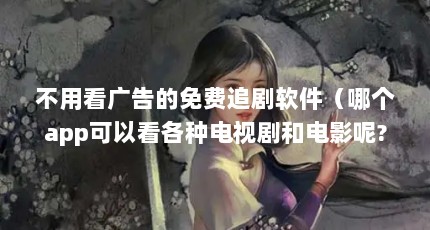不用看广告的免费追剧软件（哪个app可以看各种电视剧和电影呢?）【不用看广告的免费追剧软件哪个app可以看各种影视剧和电影】