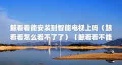 鲸看看能安装到智能电视上吗（鲸看看怎么看不了了）【鲸看看不能不更新就不