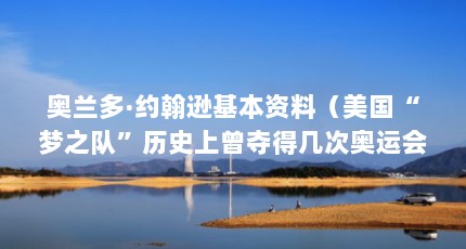 奥兰多·约翰逊基本资料（美国“梦之队”历史上曾夺得几次奥运会和世锦赛冠军?）【奥兰多·约翰逊、美国“梦之队”历史上曾夺得几次奥运冠军】