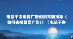 电脑干净没有广告的浏览器推荐(如何去掉弹窗广告?)【电脑干净没有广告的