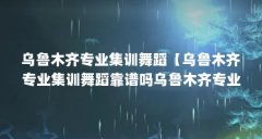 乌鲁木齐专业集训舞蹈【乌鲁木齐专业集训舞蹈靠谱吗乌鲁木齐专业集训舞蹈解