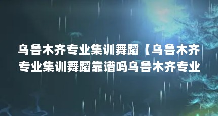 乌鲁木齐专业集训舞蹈【乌鲁木齐专业集训舞蹈靠谱吗乌鲁木齐专业集训舞蹈解答】