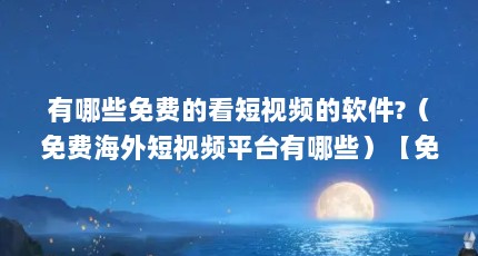 有哪些免费的看短视频的软件?（免费海外短视频平台有哪些）【免费海外短视频平台有哪些app可以免费观看成品短视频】