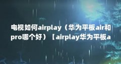 电视如何airplay（华为平板air和pro哪个好）【airplay华为平板airplay华为平板airpl