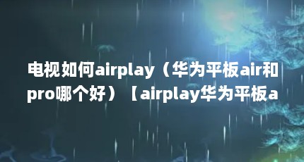 电视如何airplay（华为平板air和pro哪个好）【airplay华为平板airplay华为平板airplay电视160】