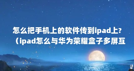 怎么把手机上的软件传到ipad上?（ipad怎么与华为荣耀盒子多屏互动）【air影视下载\