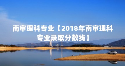 南审理科专业【2018年南审理科专业录取分数线】
