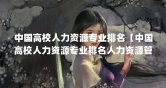 中国高校人力资源专业排名【中国高校人力资源专业排名人力资源管理专业排名
