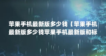 苹果手机最新版多少钱【苹果手机最新版多少钱苹果手机最新版和标准版解答】