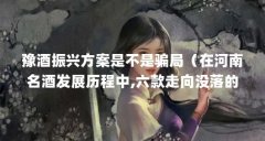 豫酒振兴方案是不是骗局（在河南名酒发展历程中,六款走向没落的河南省名酒