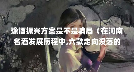 豫酒振兴方案是不是骗局（在河南名酒发展历程中,六款走向没落的河南省名酒背后有着怎样的故事_百...）【河南名酒振兴的四大剧本】