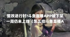 整改进行时?斗鱼直播APP被下架一周仍未上线（怎么给斗鱼直播APP进行免打扰设