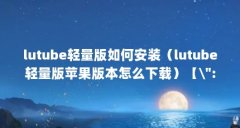 lutube轻量版如何安装(lutube轻量版苹果版本怎么下载)【\":\"lutube轻量版如何