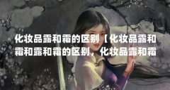 化妆品露和霜的区别【化妆品露和霜和露和霜的区别,化妆品露和霜有什么区别