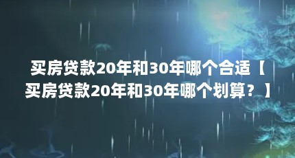 买房贷款20年和30年哪个合适【买房贷款20年和30年哪个划算？】