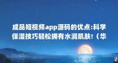 成品短视频app源码的优点:科学保湿技巧轻松拥有水润肌肤!(华为手机如何将视
