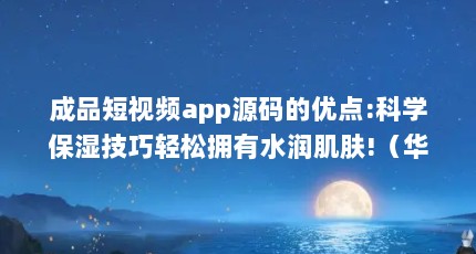 成品短视频app源码的优点:科学保湿技巧轻松拥有水润肌肤!（华为手机如何将视频放慢速度播放）【华为手机如何将视频放慢速度播放】