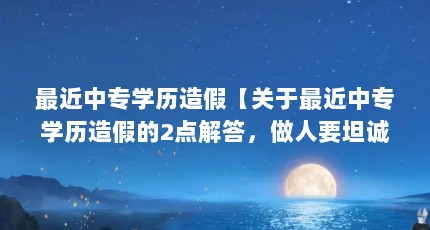 最近中专学历造假【关于最近中专学历造假的2点解答，做人要坦诚，】