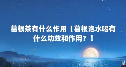葛根茶有什么作用【葛根泡水喝有什么功效和作用？】