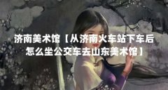 济南美术馆【从济南火车站下车后怎么坐公交车去山