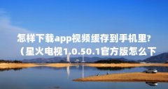 怎样下载app视频缓存到手机里?（星火电视1.0.50.1官方版怎么下载）【星星视频