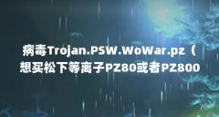 病毒Trojan.PSW.WoWar.pz（想买松下等离子PZ80或者PZ800,请问区别大不大）【pz影视下