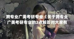 跨专业广美考研专业【关于跨专业广美考研专业的2点