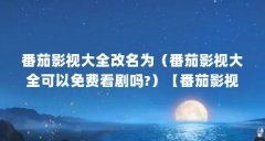 番茄影视大全改名为（番茄影视大全可以免费看剧吗