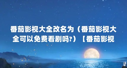 番茄影视大全改名为（番茄影视大全可以免费看剧吗?）【番茄影视大全可以免费看剧吗？】